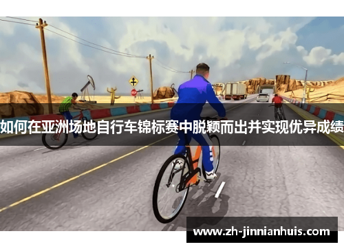 如何在亚洲场地自行车锦标赛中脱颖而出并实现优异成绩