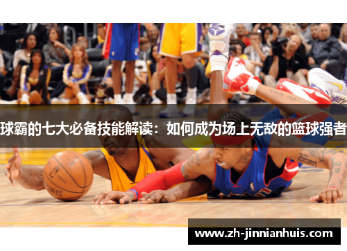 球霸的七大必备技能解读：如何成为场上无敌的篮球强者