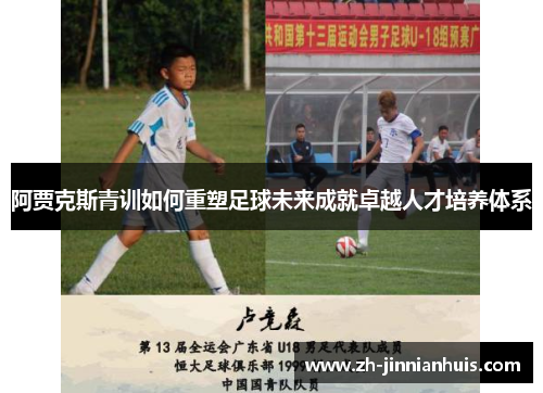 阿贾克斯青训如何重塑足球未来成就卓越人才培养体系