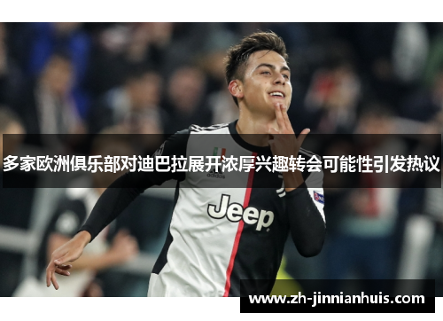 多家欧洲俱乐部对迪巴拉展开浓厚兴趣转会可能性引发热议