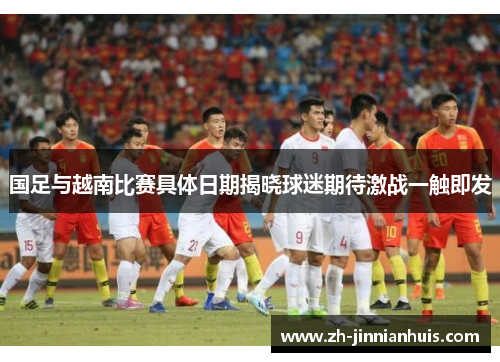 国足与越南比赛具体日期揭晓球迷期待激战一触即发