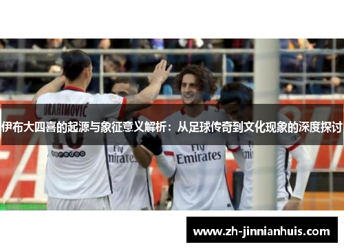 伊布大四喜的起源与象征意义解析：从足球传奇到文化现象的深度探讨