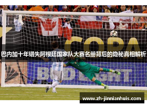 巴内加十年错失阿根廷国家队大赛名册背后的隐秘真相解析